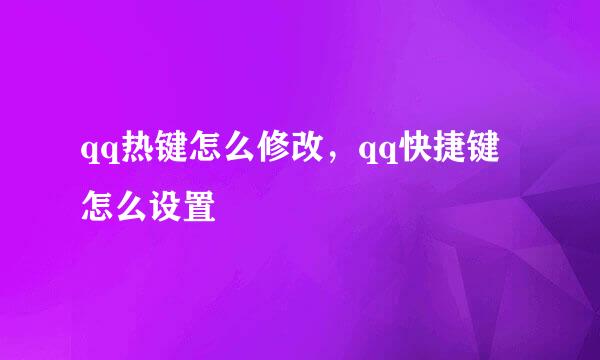qq热键怎么修改，qq快捷键怎么设置