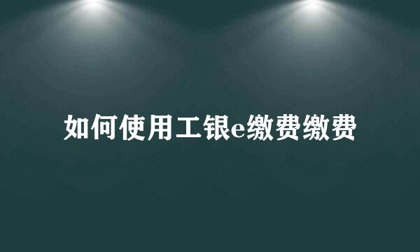 如何使用工银e缴费缴费
