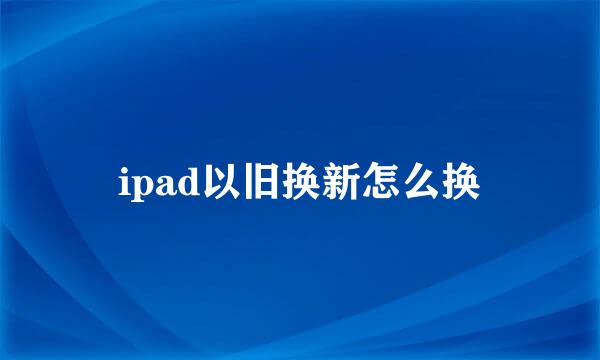 ipad以旧换新怎么换