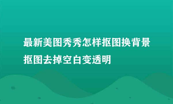 最新美图秀秀怎样抠图换背景抠图去掉空白变透明