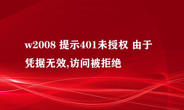 w2008 提示401未授权 由于凭据无效,访问被拒绝