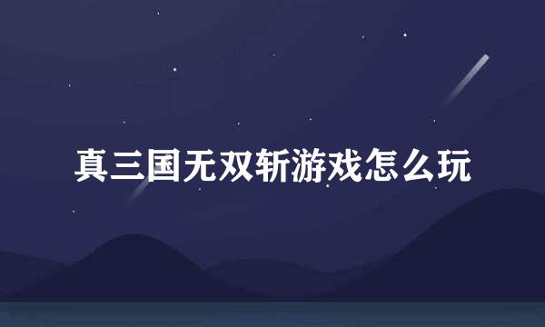 真三国无双斩游戏怎么玩