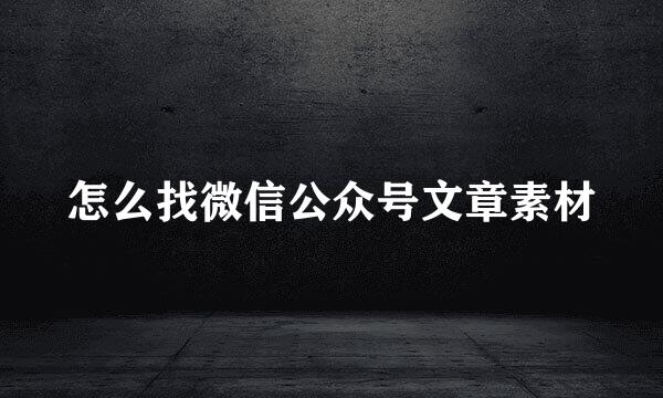 怎么找微信公众号文章素材