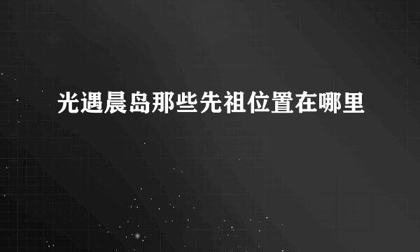 光遇晨岛那些先祖位置在哪里