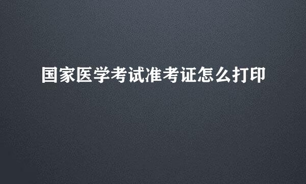 国家医学考试准考证怎么打印