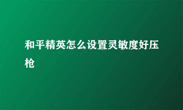 和平精英怎么设置灵敏度好压枪