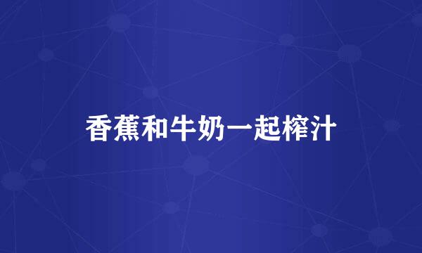 香蕉和牛奶一起榨汁