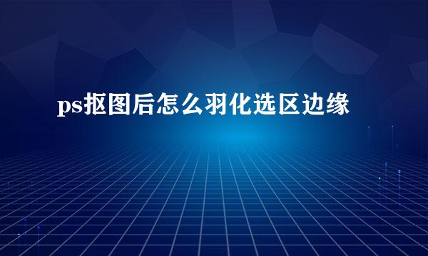 ps抠图后怎么羽化选区边缘