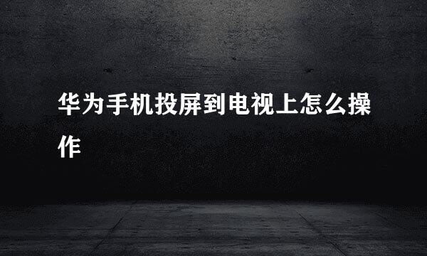 华为手机投屏到电视上怎么操作