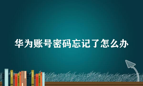 华为账号密码忘记了怎么办