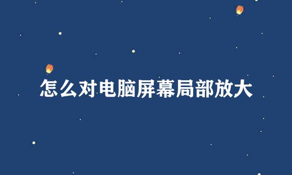怎么对电脑屏幕局部放大