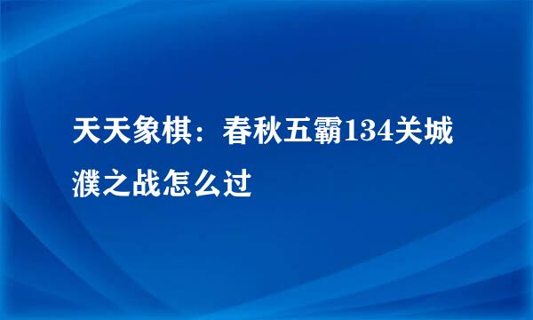 天天象棋：春秋五霸134关城濮之战怎么过