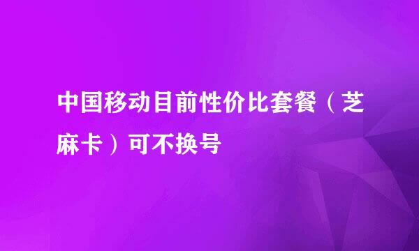 中国移动目前性价比套餐（芝麻卡）可不换号