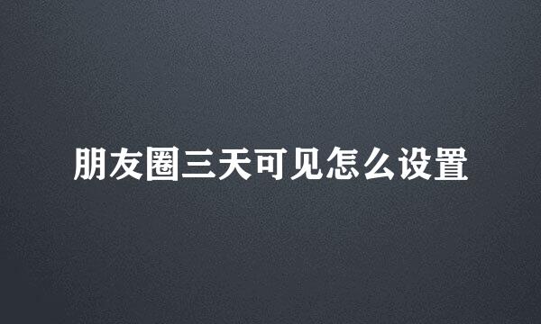 朋友圈三天可见怎么设置