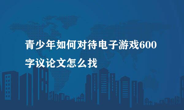 青少年如何对待电子游戏600字议论文怎么找