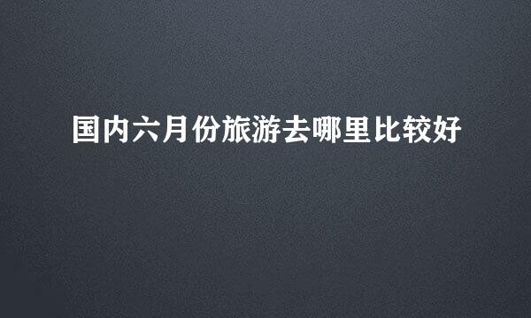 国内六月份旅游去哪里比较好