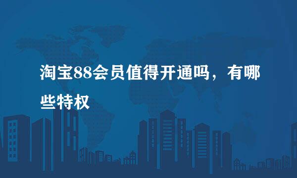 淘宝88会员值得开通吗，有哪些特权