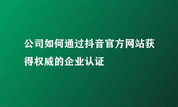 公司如何通过抖音官方网站获得权威的企业认证