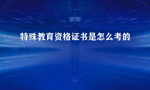 特殊教育资格证书是怎么考的