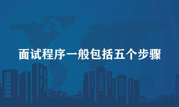 面试程序一般包括五个步骤