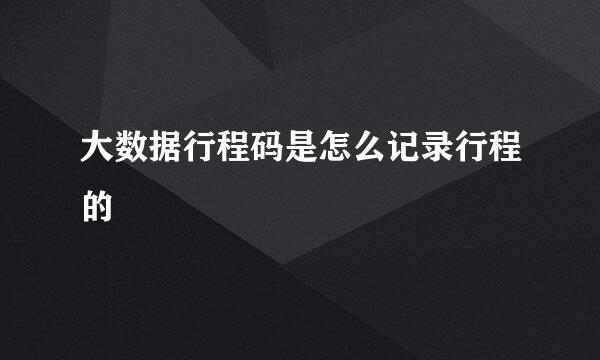 大数据行程码是怎么记录行程的