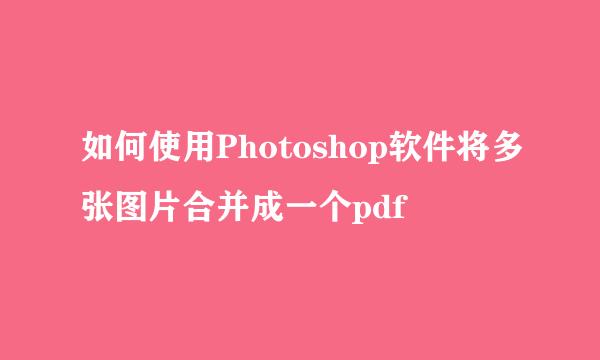 如何使用Photoshop软件将多张图片合并成一个pdf