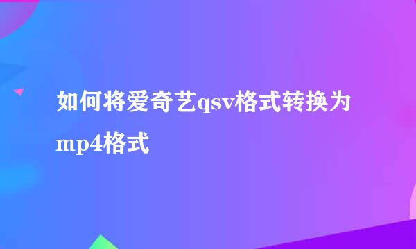 如何将爱奇艺qsv格式转换为mp4格式