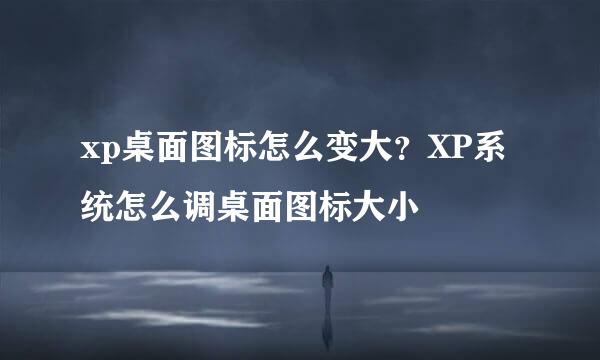 xp桌面图标怎么变大？XP系统怎么调桌面图标大小