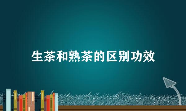 生茶和熟茶的区别功效