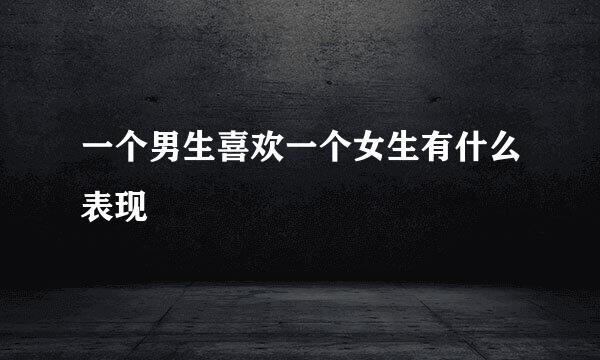 一个男生喜欢一个女生有什么表现