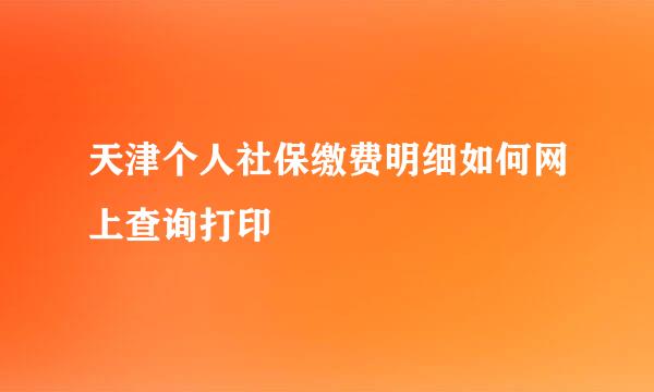 天津个人社保缴费明细如何网上查询打印