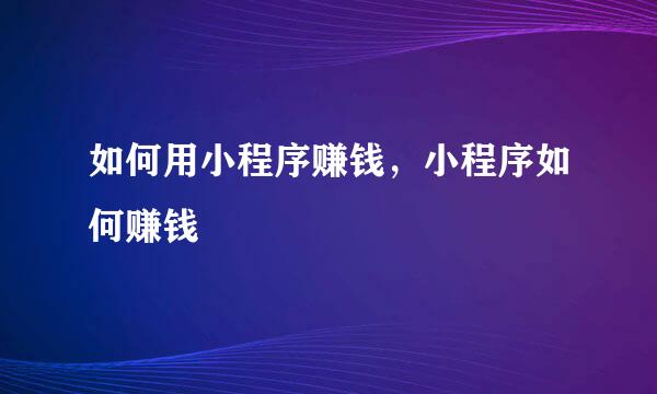 如何用小程序赚钱，小程序如何赚钱