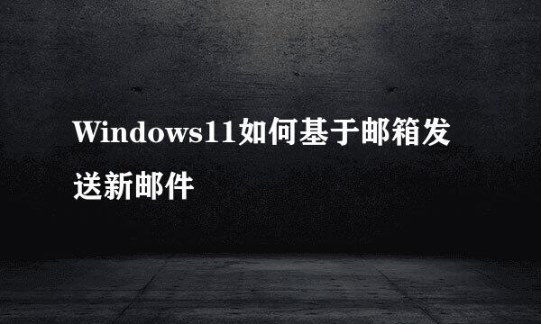Windows11如何基于邮箱发送新邮件