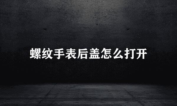 螺纹手表后盖怎么打开