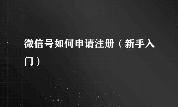 微信号如何申请注册（新手入门）