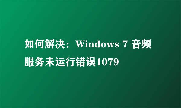 如何解决：Windows 7 音频服务未运行错误1079