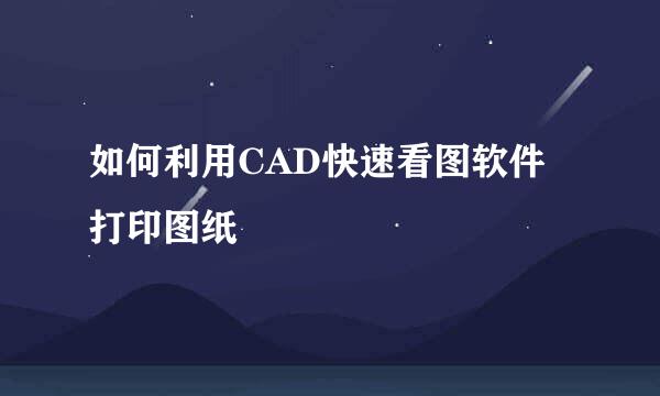 如何利用CAD快速看图软件打印图纸