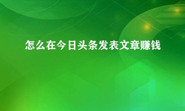 怎么在今日头条发表文章赚钱