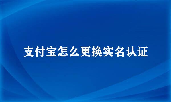 支付宝怎么更换实名认证