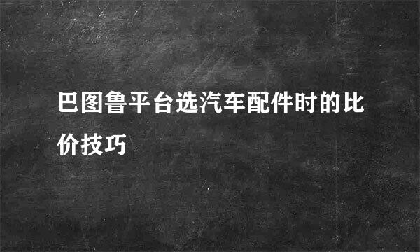 巴图鲁平台选汽车配件时的比价技巧