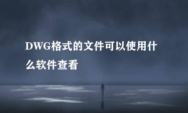 DWG格式的文件可以使用什么软件查看