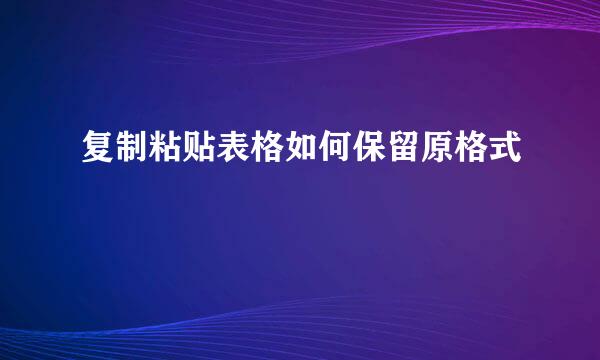 复制粘贴表格如何保留原格式