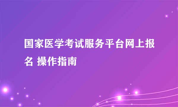 国家医学考试服务平台网上报名 操作指南
