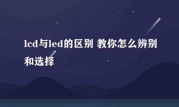 lcd与led的区别 教你怎么辨别和选择