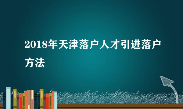 2018年天津落户人才引进落户方法