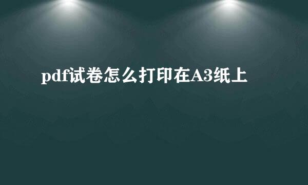pdf试卷怎么打印在A3纸上