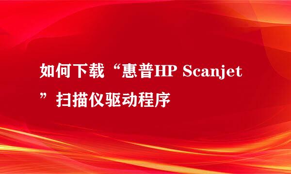 如何下载“惠普HP Scanjet”扫描仪驱动程序