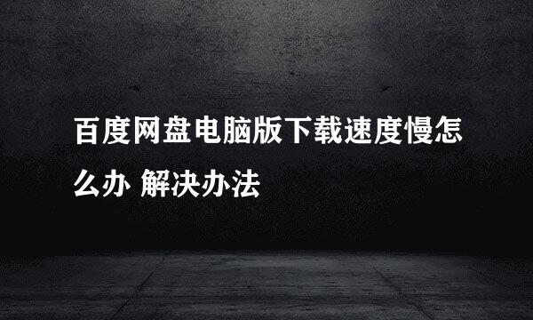 百度网盘电脑版下载速度慢怎么办 解决办法