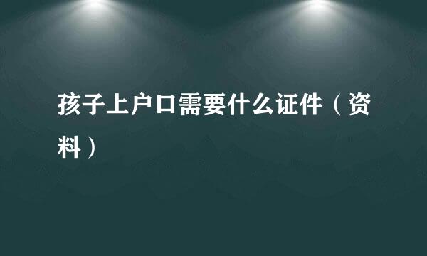孩子上户口需要什么证件（资料）