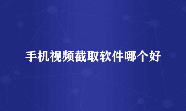 手机视频截取软件哪个好